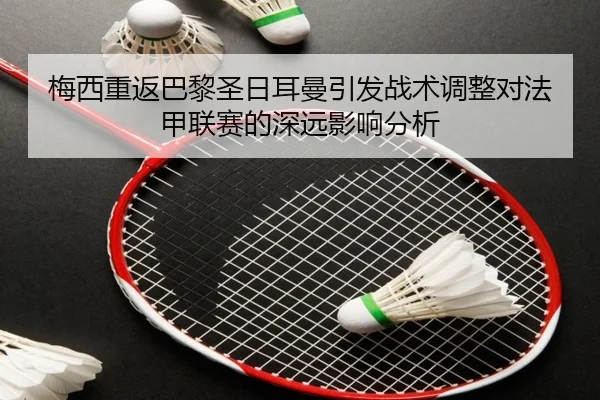 梅西重返巴黎圣日耳曼引发战术调整对法甲联赛的深远影响分析