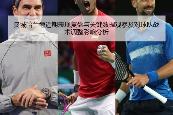 曼城哈兰德近期表现复盘与关键数据观察及对球队战术调整影响分析