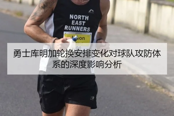 勇士库明加轮换安排变化对球队攻防体系的深度影响分析